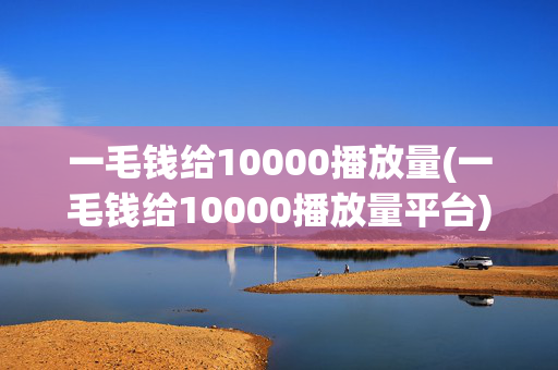 一毛钱给10000播放量(一毛钱给10000播放量平台)